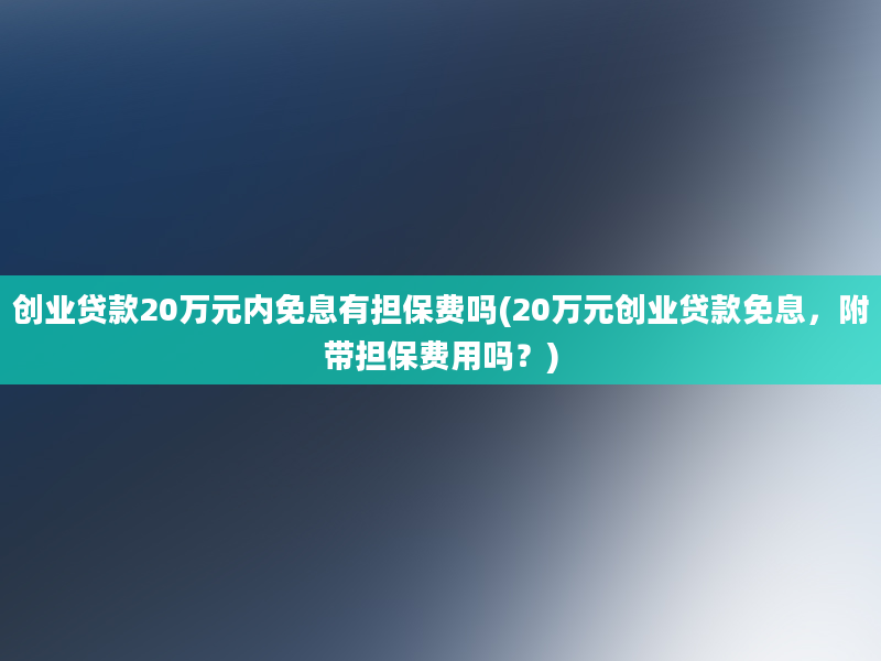 创业贷款20万元内免息有担保费吗(20万元创业贷款免息，附带担保费用吗？)