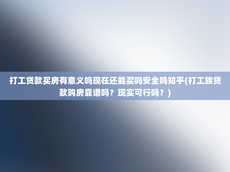 打工贷款买房有意义吗现在还能买吗安全吗知乎(打工族贷款购房靠谱吗？现实可行吗？)