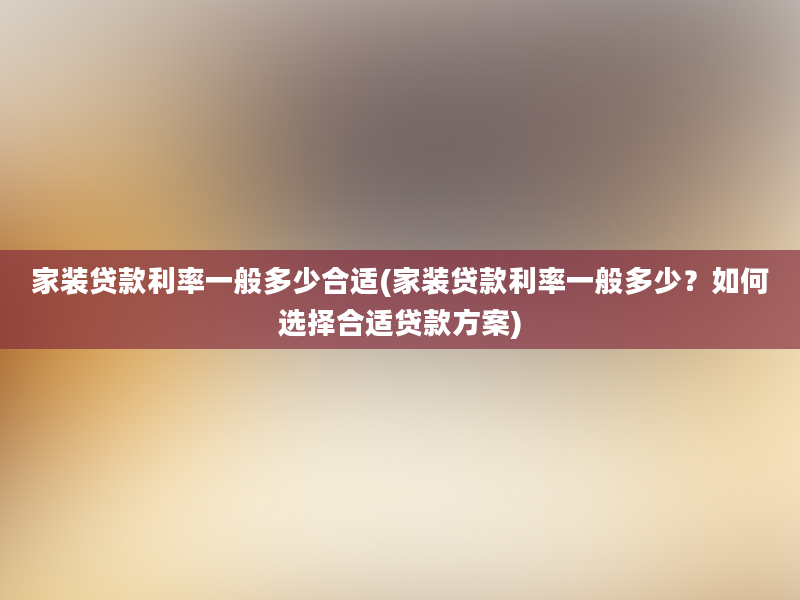 家装贷款利率一般多少合适(家装贷款利率一般多少？如何选择合适贷款方案)