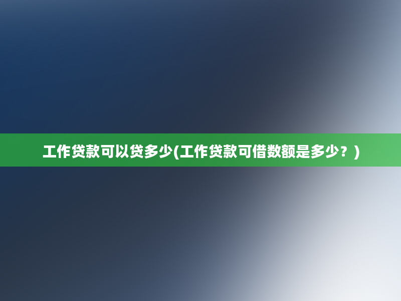 工作贷款可以贷多少(工作贷款可借数额是多少？)