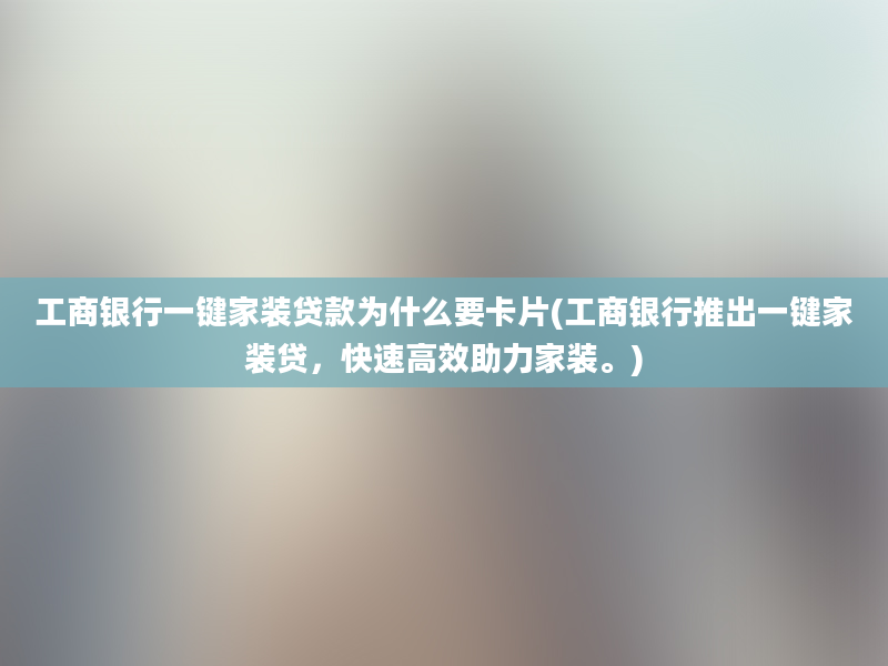 工商银行一键家装贷款为什么要卡片(工商银行推出一键家装贷，快速高效助力家装。)