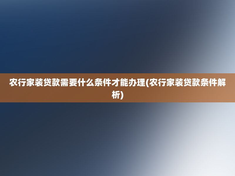 农行家装贷款需要什么条件才能办理(农行家装贷款条件解析)