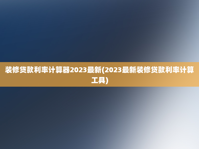 装修贷款利率计算器2023最新(2023最新装修贷款利率计算工具)