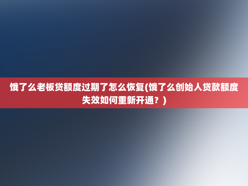 饿了么老板贷额度过期了怎么恢复(饿了么创始人贷款额度失效如何重新开通？)