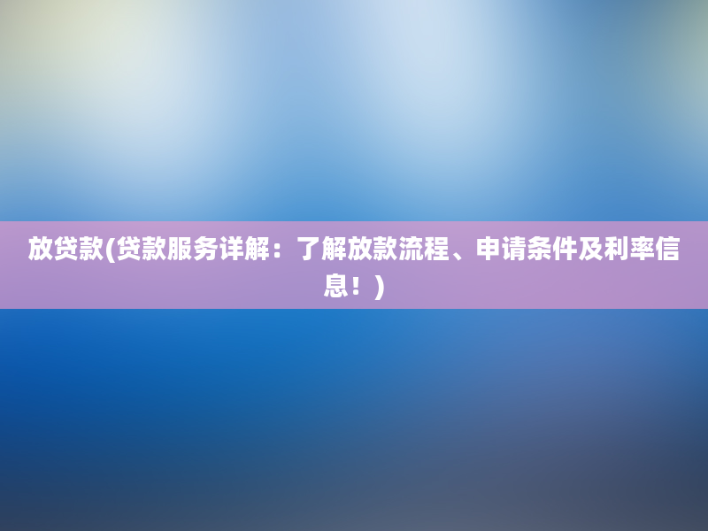 放贷款(贷款服务详解：了解放款流程、申请条件及利率信息！)