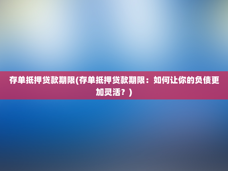 存单抵押贷款期限(存单抵押贷款期限：如何让你的负债更加灵活？)