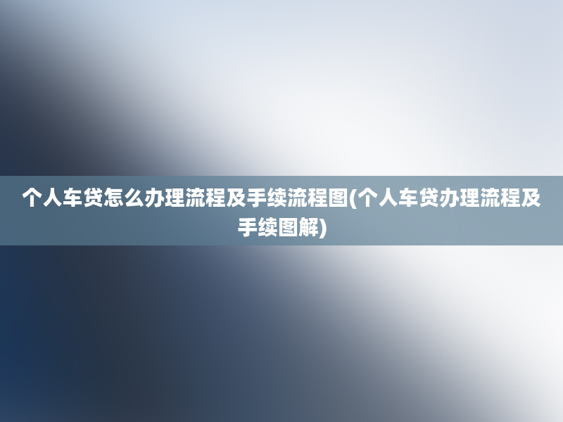 个人车贷怎么办理流程及手续流程图(个人车贷办理流程及手续图解)