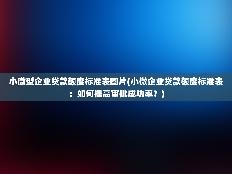 小微型企业贷款额度标准表图片(小微企业贷款额度标准表：如何提高审批成功率？)