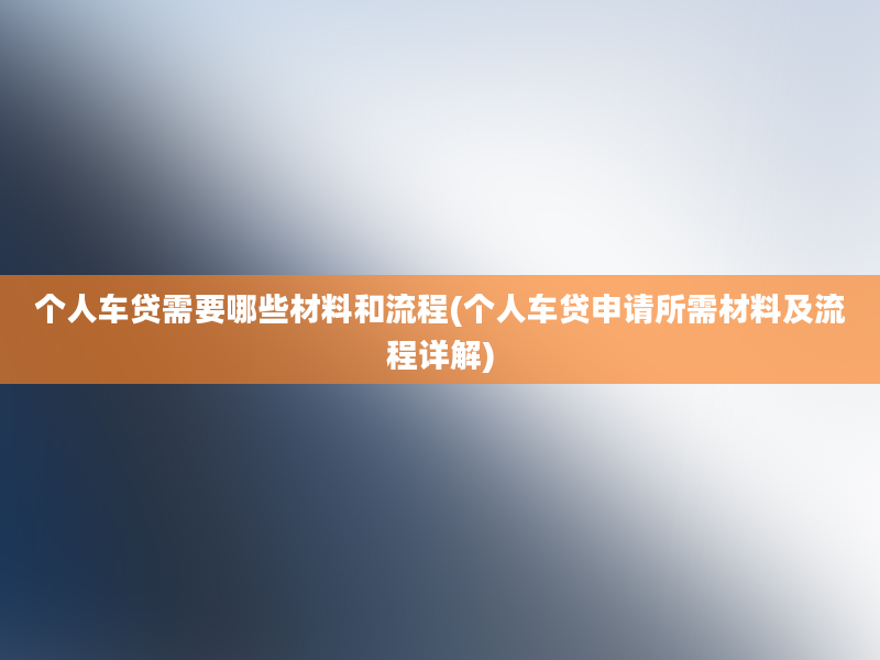 个人车贷需要哪些材料和流程(个人车贷申请所需材料及流程详解)