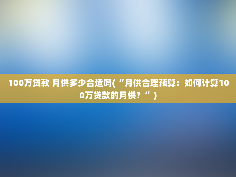 100万贷款 月供多少合适吗(“月供合理预算：如何计算100万贷款的月供？”)