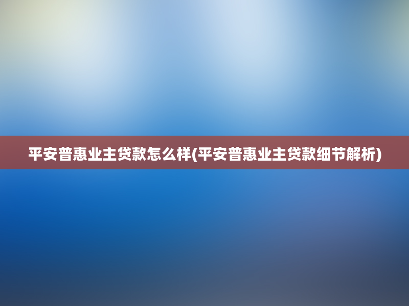 平安普惠业主贷款怎么样(平安普惠业主贷款细节解析)