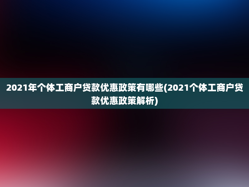 2021年个体工商户贷款优惠政策有哪些(2021个体工商户贷款优惠政策解析)