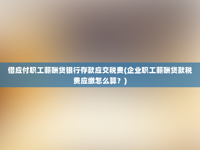 借应付职工薪酬贷银行存款应交税费(企业职工薪酬贷款税费应缴怎么算？)