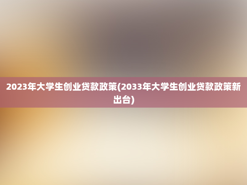 2023年大学生创业贷款政策(2033年大学生创业贷款政策新出台)