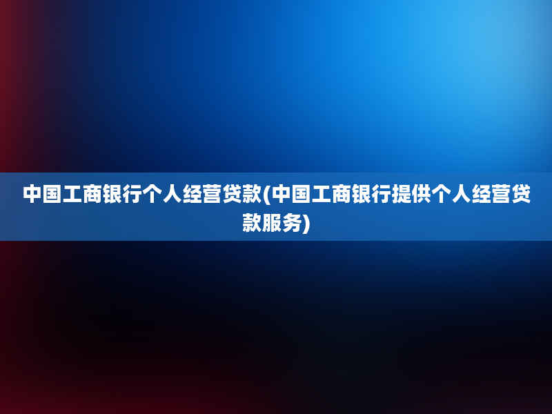 中国工商银行个人经营贷款(中国工商银行提供个人经营贷款服务)