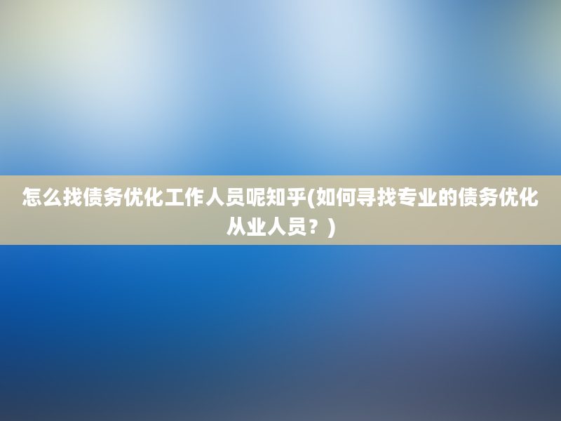 怎么找债务优化工作人员呢知乎(如何寻找专业的债务优化从业人员？)