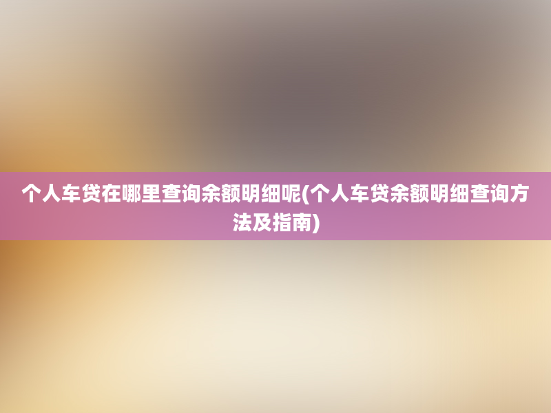 个人车贷在哪里查询余额明细呢(个人车贷余额明细查询方法及指南)