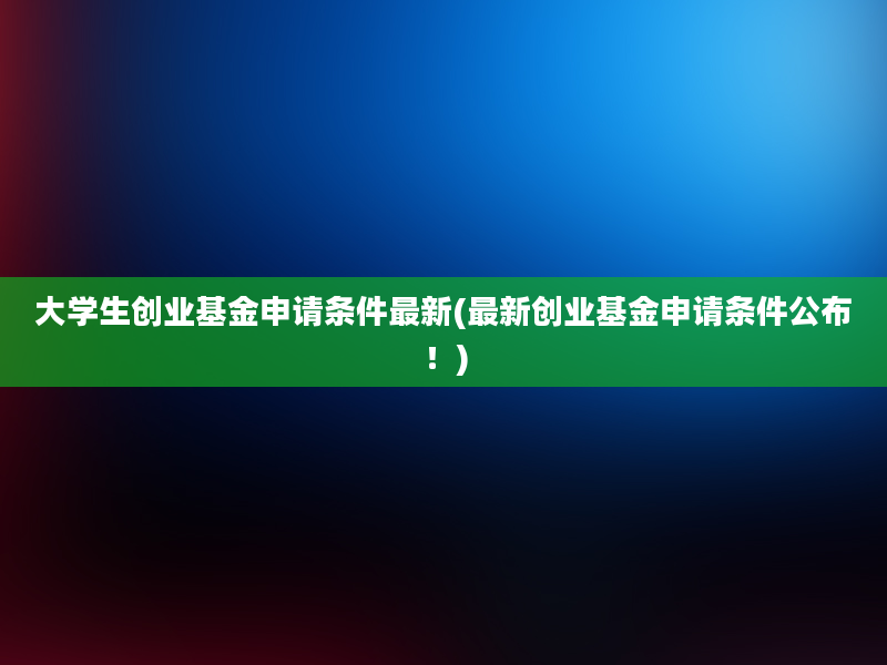 大学生创业基金申请条件最新(最新创业基金申请条件公布！)