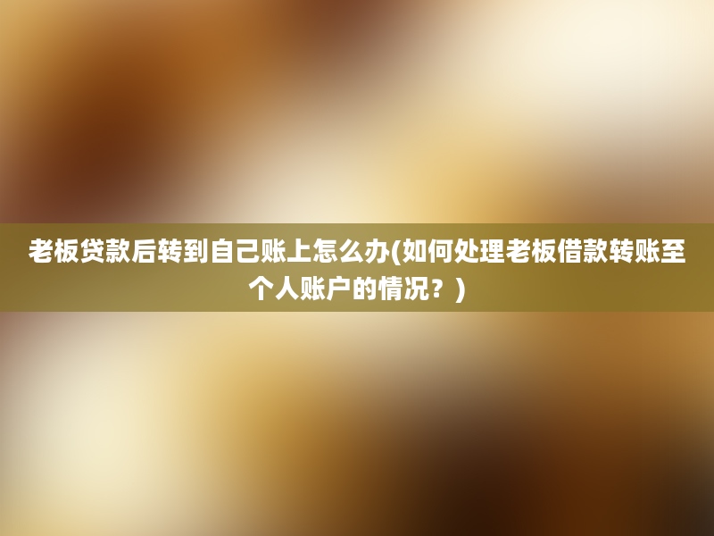 老板贷款后转到自己账上怎么办(如何处理老板借款转账至个人账户的情况？)