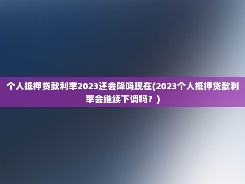 个人抵押贷款利率2023还会降吗现在(2023个人抵押贷款利率会继续下调吗？)