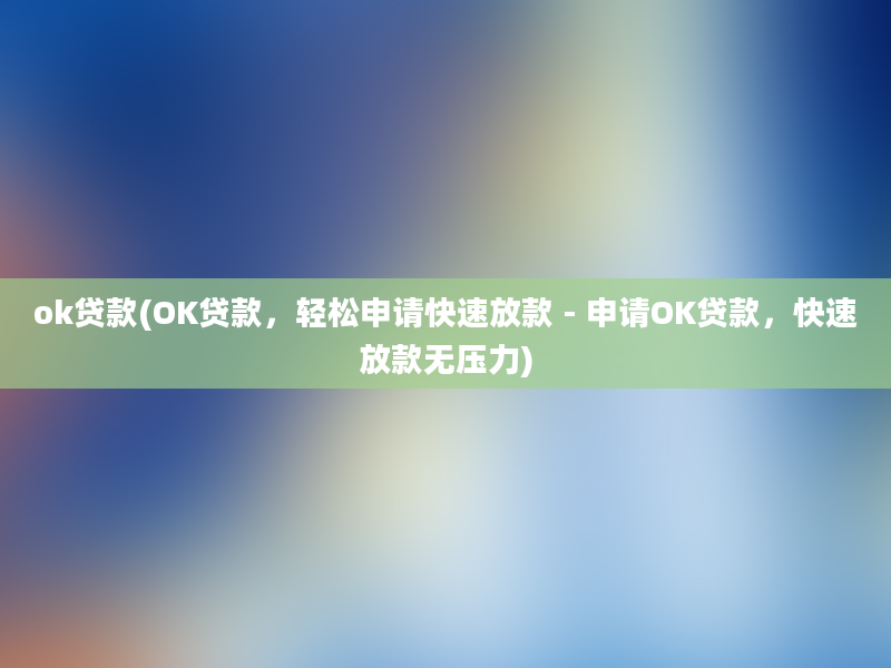 ok贷款(OK贷款，轻松申请快速放款 - 申请OK贷款，快速放款无压力)