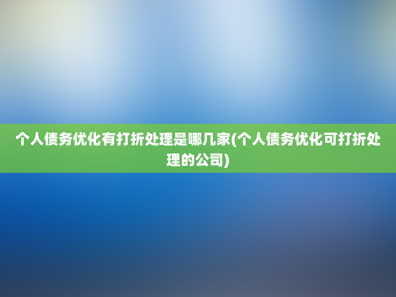 个人债务优化有打折处理是哪几家(个人债务优化可打折处理的公司)