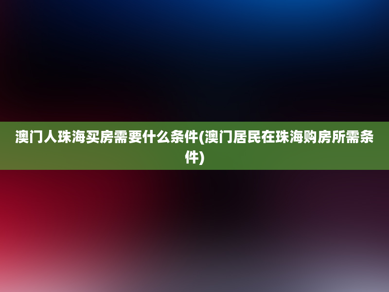 澳门人珠海买房需要什么条件(澳门居民在珠海购房所需条件)