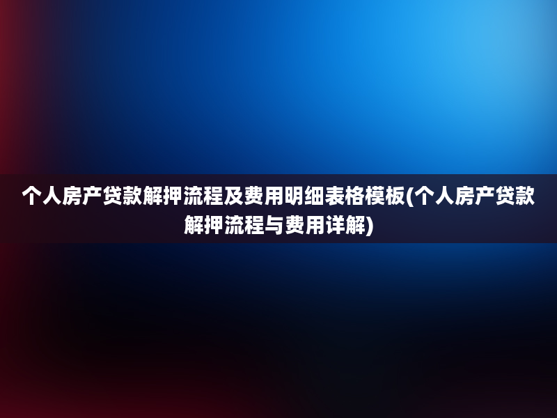 个人房产贷款解押流程及费用明细表格模板(个人房产贷款解押流程与费用详解)