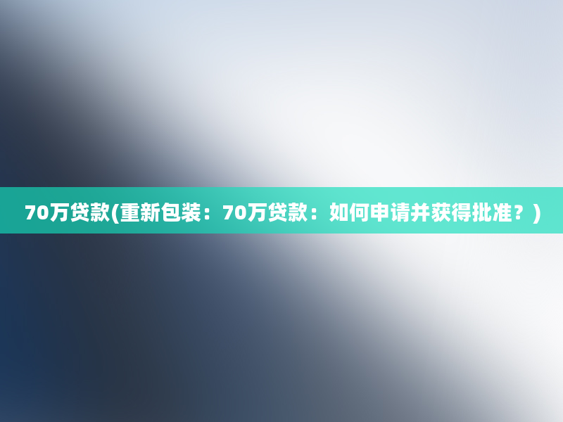 70万贷款(重新包装：70万贷款：如何申请并获得批准？)