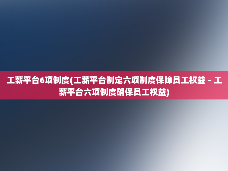 工薪平台6项制度(工薪平台制定六项制度保障员工权益 - 工薪平台六项制度确保员工权益)