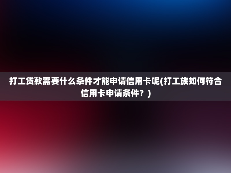 打工贷款需要什么条件才能申请信用卡呢(打工族如何符合信用卡申请条件？)