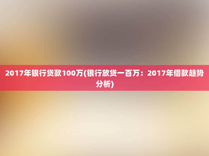 2017年银行贷款100万(银行放贷一百万：2017年借款趋势分析)