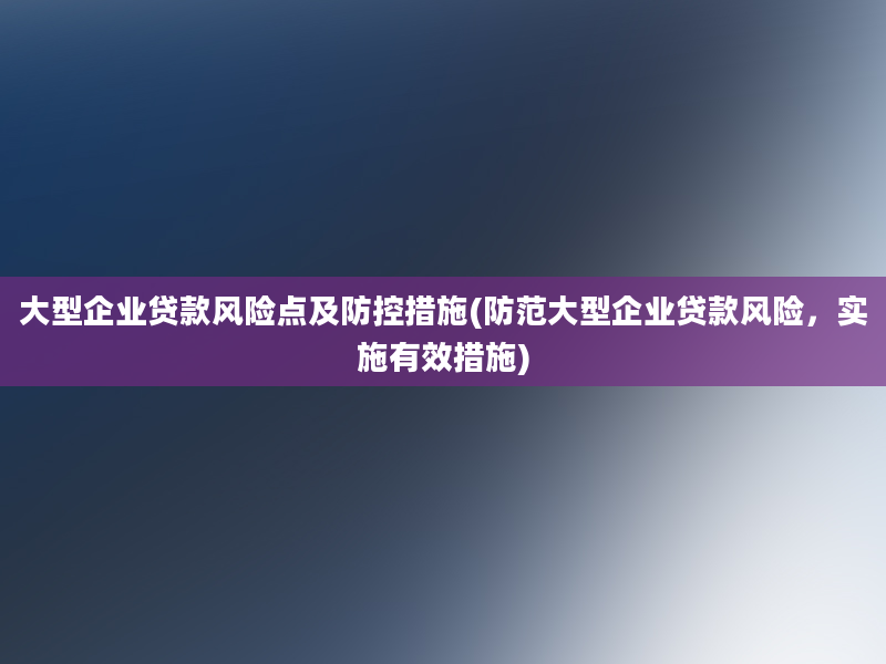 大型企业贷款风险点及防控措施(防范大型企业贷款风险，实施有效措施)