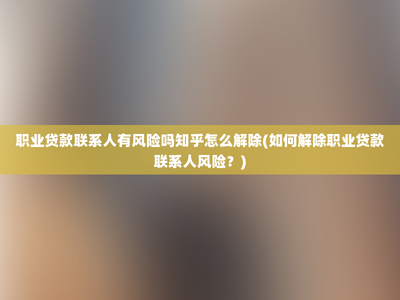 职业贷款联系人有风险吗知乎怎么解除(如何解除职业贷款联系人风险？)