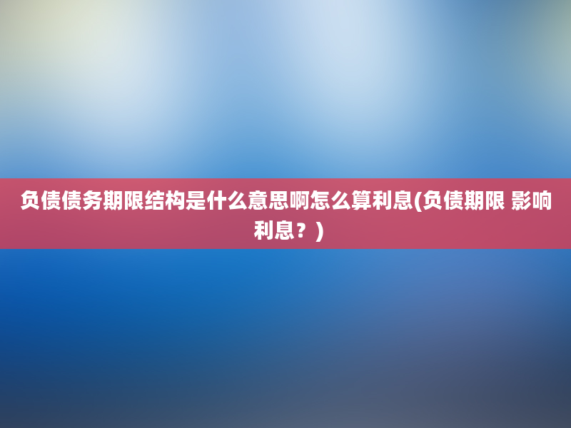 负债债务期限结构是什么意思啊怎么算利息(负债期限 影响 利息？)