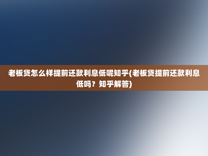 老板贷怎么样提前还款利息低呢知乎(老板贷提前还款利息低吗？知乎解答)