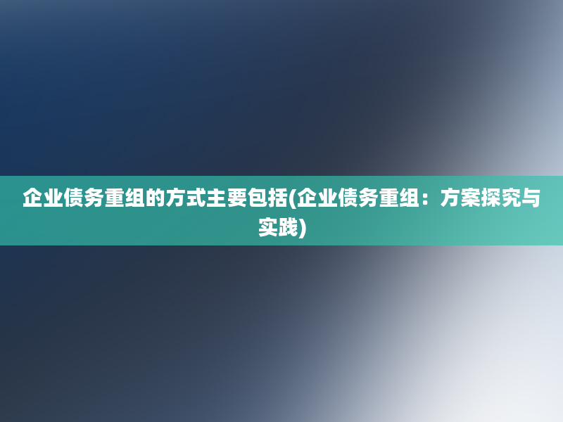 企业债务重组的方式主要包括(企业债务重组：方案探究与实践)