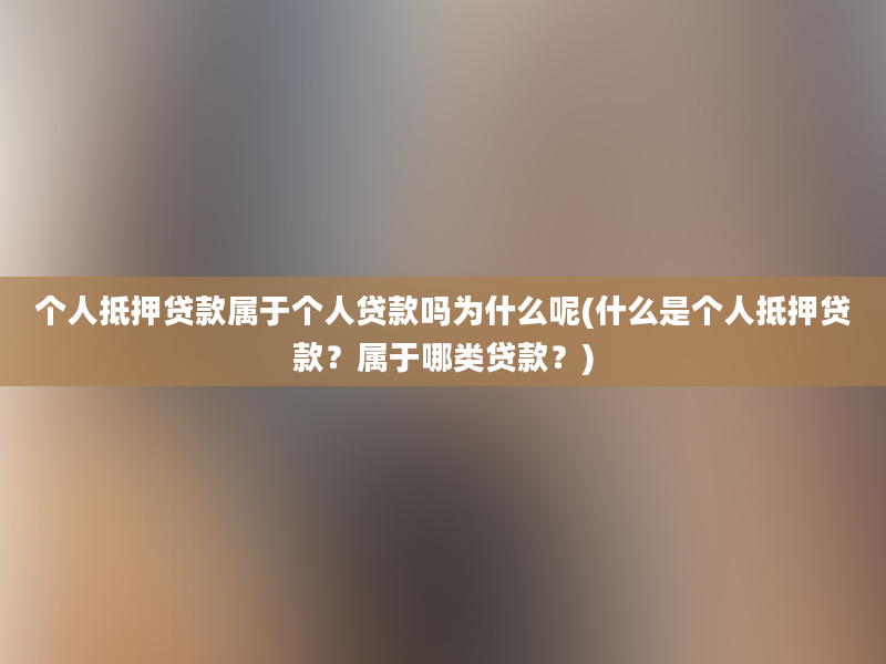 个人抵押贷款属于个人贷款吗为什么呢(什么是个人抵押贷款？属于哪类贷款？)