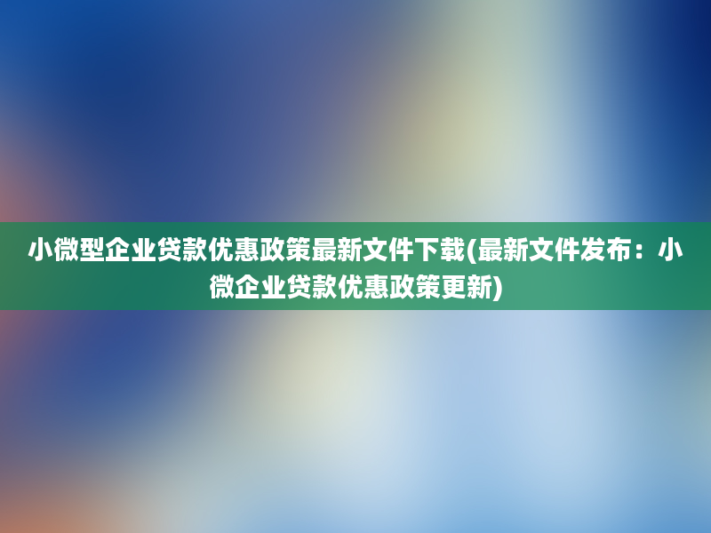 小微型企业贷款优惠政策最新文件下载(最新文件发布：小微企业贷款优惠政策更新)