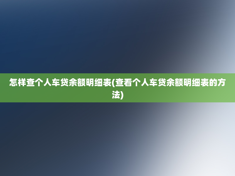 怎样查个人车贷余额明细表(查看个人车贷余额明细表的方法)