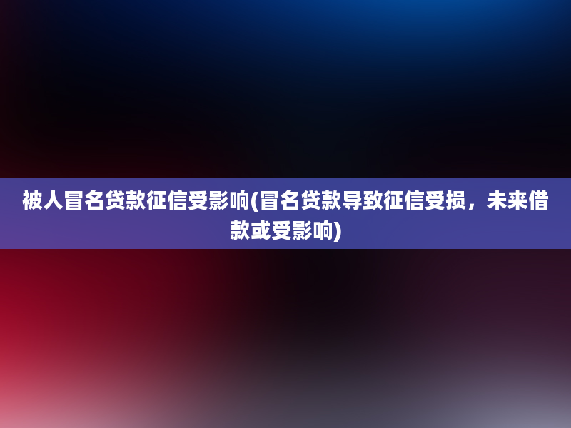 被人冒名贷款征信受影响(冒名贷款导致征信受损，未来借款或受影响)