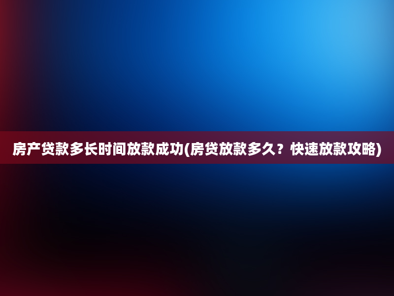 房产贷款多长时间放款成功(房贷放款多久？快速放款攻略)