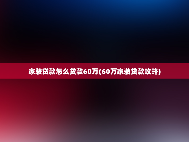 家装贷款怎么贷款60万(60万家装贷款攻略)