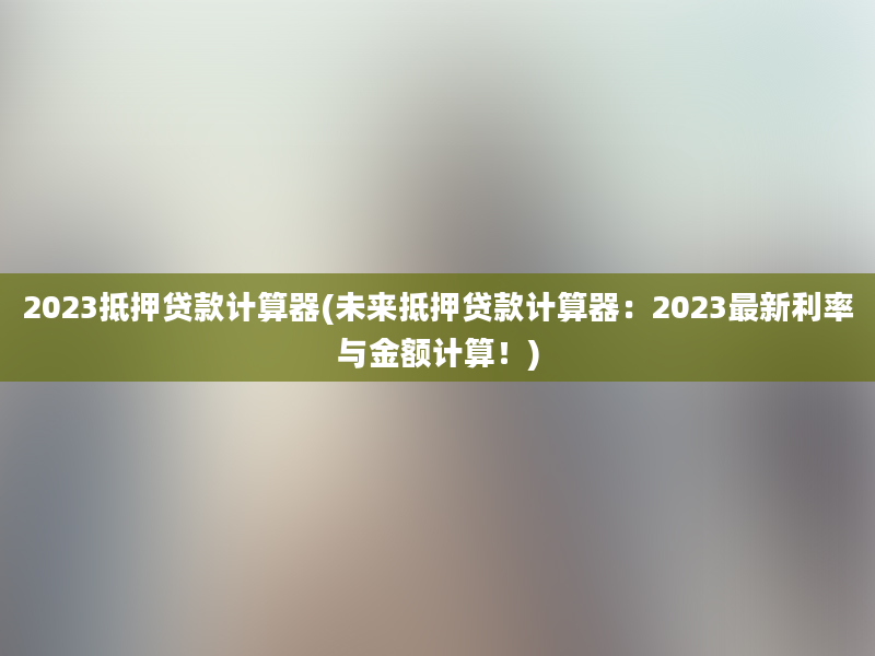 2023抵押贷款计算器(未来抵押贷款计算器：2023最新利率与金额计算！)