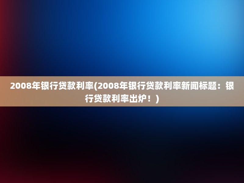 2008年银行贷款利率(2008年银行贷款利率新闻标题：银行贷款利率出炉！)