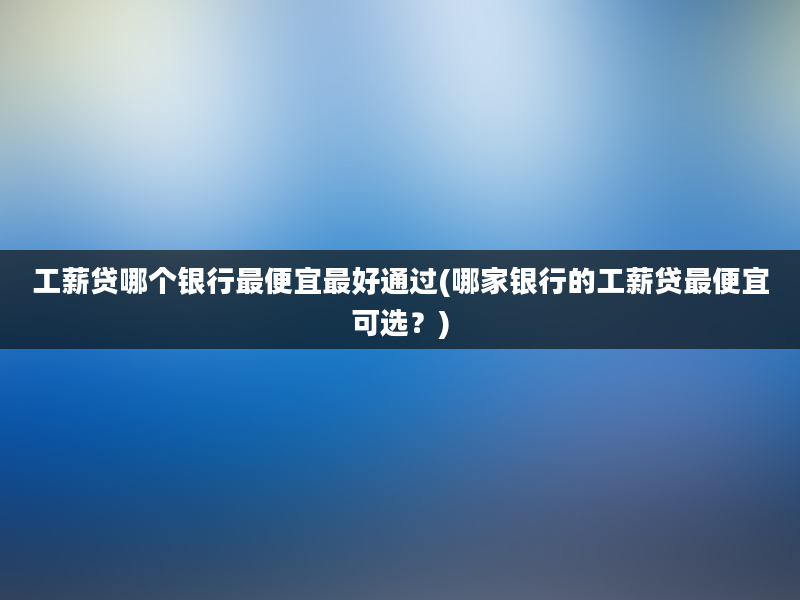 工薪贷哪个银行最便宜最好通过(哪家银行的工薪贷最便宜可选？)