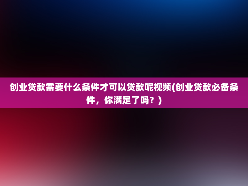 创业贷款需要什么条件才可以贷款呢视频(创业贷款必备条件，你满足了吗？)