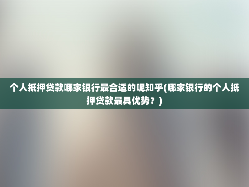 个人抵押贷款哪家银行最合适的呢知乎(哪家银行的个人抵押贷款最具优势？)