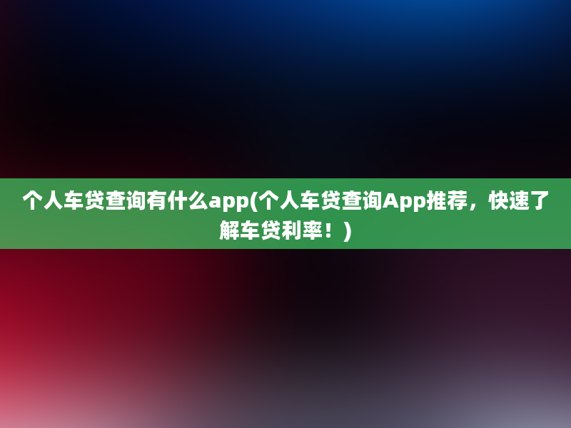 个人车贷查询有什么app(个人车贷查询App推荐，快速了解车贷利率！)