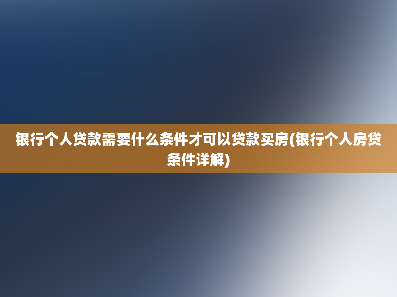 银行个人贷款需要什么条件才可以贷款买房(银行个人房贷条件详解)